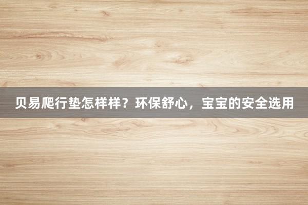 贝易爬行垫怎样样？环保舒心，宝宝的安全选用