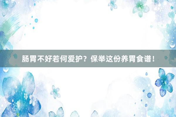 肠胃不好若何爱护？保举这份养胃食谱！