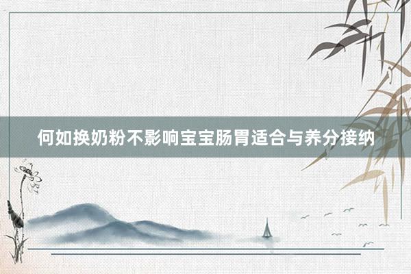 何如换奶粉不影响宝宝肠胃适合与养分接纳