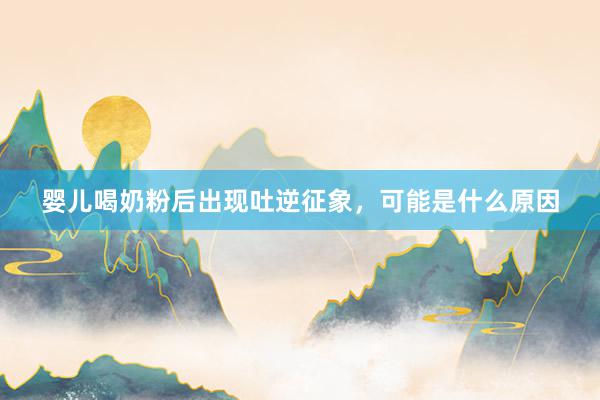 婴儿喝奶粉后出现吐逆征象，可能是什么原因