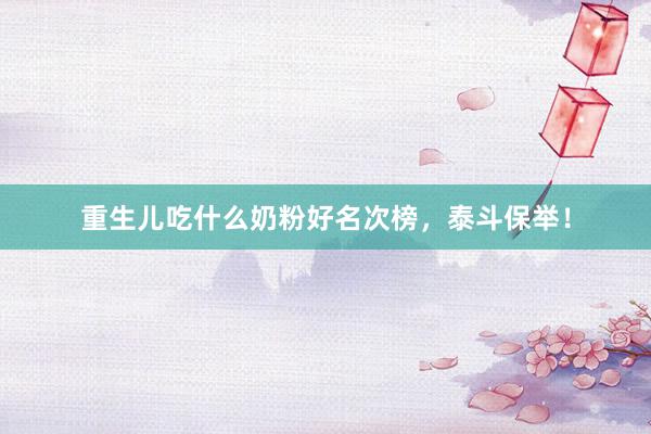 重生儿吃什么奶粉好名次榜，泰斗保举！