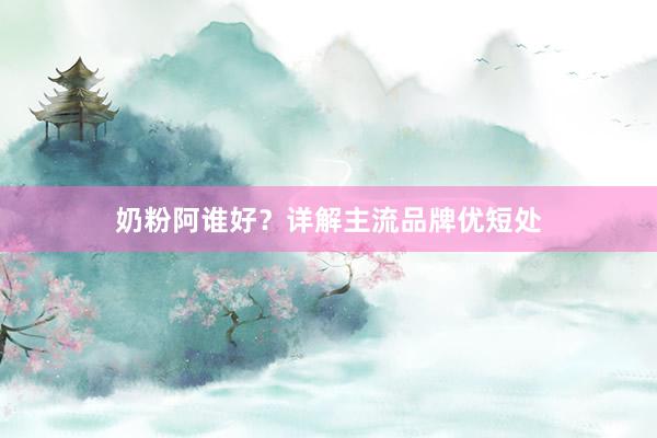奶粉阿谁好？详解主流品牌优短处