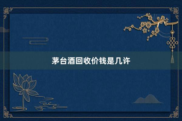 茅台酒回收价钱是几许
