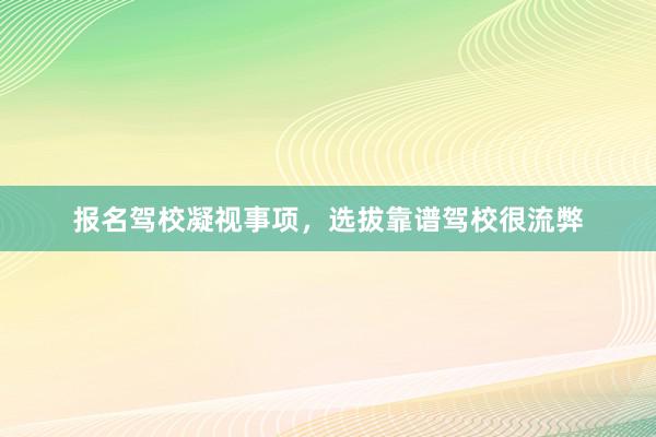 报名驾校凝视事项，选拔靠谱驾校很流弊