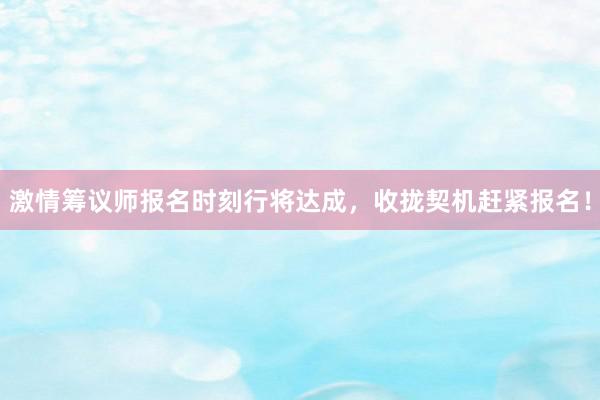 激情筹议师报名时刻行将达成，收拢契机赶紧报名！
