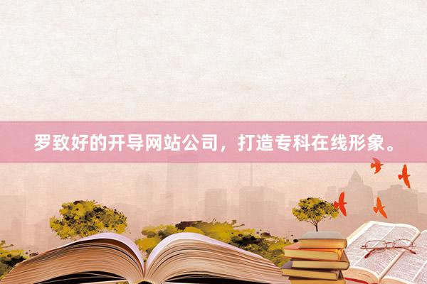 罗致好的开导网站公司，打造专科在线形象。