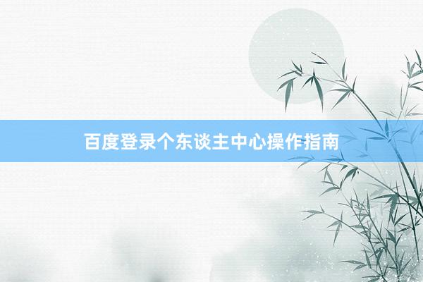百度登录个东谈主中心操作指南